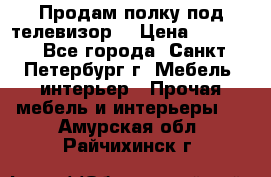 Продам полку под телевизор  › Цена ­ 2 000 - Все города, Санкт-Петербург г. Мебель, интерьер » Прочая мебель и интерьеры   . Амурская обл.,Райчихинск г.